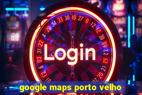 google maps porto velho